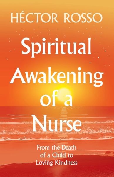 Spiritual Awakening of a Nurse: From the Death of a Child to Loving Kindness - Rosso, Hector (Watson Caring Science Institute SIGMA Theta Tau American Nurses Association Global Academy of Holistic Nurses (Fellow) Florida Atlantic University) - Kirjat - Lotus Library - 9781733123242 - torstai 17. lokakuuta 2019