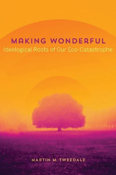 Cover for Martin M. Tweedale · Making Wonderful: Ideological Roots of Our Eco-Catastrophe (Paperback Book) (2023)