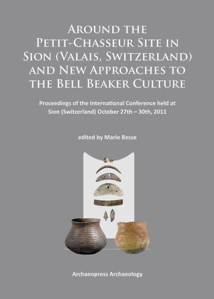 Cover for Around the Petit-Chasseur Site in Sion (Valais, Switzerland) and New Approaches to the Bell Beaker Culture: Proceedings of the International Conference (Sion, Switzerland - October 27th - 30th 2011) (Paperback Book) (2014)