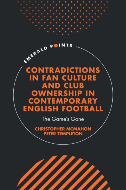 Cover for McMahon, Christopher (University of Liverpool, UK) · Contradictions in Fan Culture and Club Ownership in Contemporary English Football: The Game’s Gone - Emerald Points (Hardcover Book) (2024)