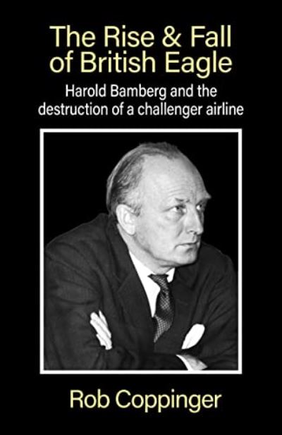 Cover for Rob Coppinger · The Rise &amp; Fall of British Eagle: Harold Bamberg and the destruction of a challenger airline. (Paperback Book) (2022)