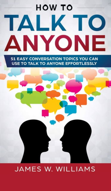 Cover for James W Williams · How To Talk To Anyone: 51 Easy Conversation Topics You Can Use to Talk to Anyone Effortlessly (Hardcover Book) (2019)