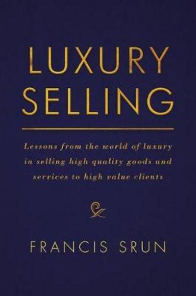 Francis Srun · Luxury Selling: Lessons from the world of luxury in selling high quality goods and services to high value clients (Hardcover Book) [1st ed. 2017 edition] (2017)