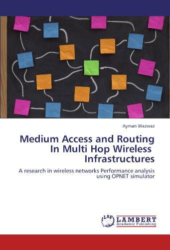 Cover for Ayman Wazwaz · Medium Access and Routing in Multi Hop Wireless Infrastructures: a Research in Wireless Networks Performance Analysis Using Opnet Simulator (Pocketbok) (2011)