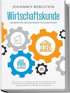 Cover for Johannes Bergstein · Wirtschaftskunde - Kompaktes Basiswissen für Einsteiger: Wie Sie die Grundlagen der Wirtschaftslehre leicht verstehen und die Wirtschaft, Finanzmärkte und gesellschaftliche Modelle durchschauen (Book) (2023)