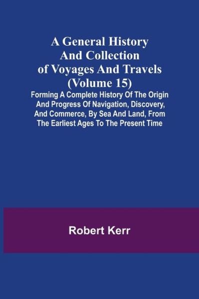 Cover for Robert Kerr · A General History and Collection of Voyages and Travels (Volume 15); Forming A Complete History Of The Origin And Progress Of Navigation, Discovery, And Commerce, By Sea And Land, From The Earliest Ages To The Present Time (Paperback Bog) (2021)