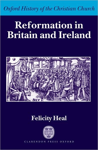 Cover for Heal, Felicity (Emeritus Fellow in History, Jesus College, Oxford and Fellow of the British Academy) · Reformation in Britain and Ireland - Oxford History of the Christian Church (Hardcover Book) (2003)