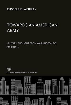Towards an American Army - Russell F. Weigley - Other - Columbia University Press - 9780231944243 - December 8, 1962