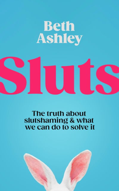 Cover for Beth Ashley · Sluts: The truth about sex shame and what we can do to fight it (Paperback Book) (2025)
