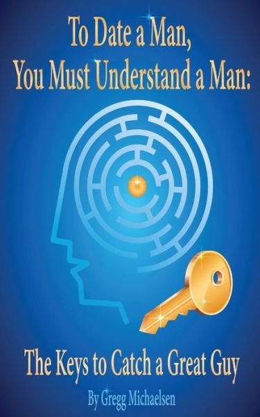 Cover for Gregg Michaelsen · To Date a Man, You Must Understand a Man: the Keys to Catch a Great Guy (Dating and Relationship Advice for Women) (Volume 7) (Pocketbok) (2014)