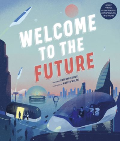 Cover for Kathryn Hulick · Welcome to the Future: Robot Friends, Fusion Energy, Pet Dinosaurs, and More! (Hardcover Book) (2021)