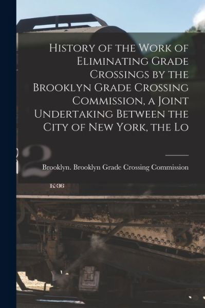 Cover for N Y ) Brooklyn G Brooklyn (New York · History of the Work of Eliminating Grade Crossings by the Brooklyn Grade Crossing Commission, a Joint Undertaking Between the City of New York, the Lo (Taschenbuch) (2021)