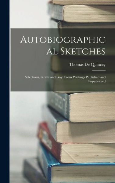 Autobiographical Sketches : Selections, Grave and Gay - Thomas de Quincey - Kirjat - Creative Media Partners, LLC - 9781016452243 - torstai 27. lokakuuta 2022