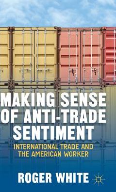 Cover for R. White · Making Sense of Anti-trade Sentiment: International Trade and the American Worker (Hardcover Book) (2014)