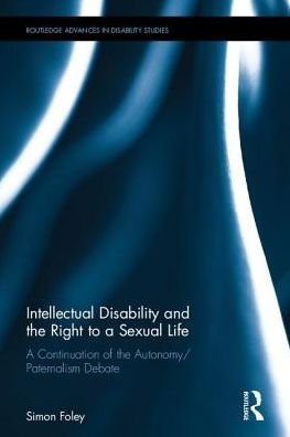 Cover for Foley, Simon (Queens University Belfast) · Intellectual Disability and the Right to a Sexual Life: A Continuation of the Autonomy / Paternalism Debate - Routledge Advances in Disability Studies (Hardcover Book) (2017)