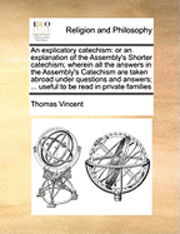 An Explicatory Catechism: or an Explanation of the Assembly's Shorter Catechism; Wherein All the Answers in the Assembly's Catechism Are Taken a - Thomas Vincent - Books - Gale Ecco, Print Editions - 9781171454243 - August 6, 2010