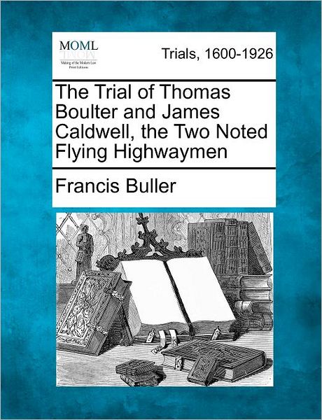 The Trial of Thomas Boulter and James Caldwell, the Two Noted Flying Highwaymen - Francis Buller - Books - Gale Ecco, Making of Modern Law - 9781275066243 - February 13, 2012