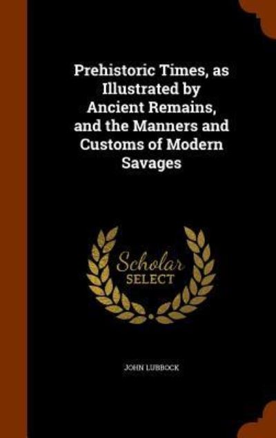 Prehistoric Times, as Illustrated by Ancient Remains, and the Manners and Customs of Modern Savages - John Lubbock - Books - Arkose Press - 9781345116243 - October 22, 2015