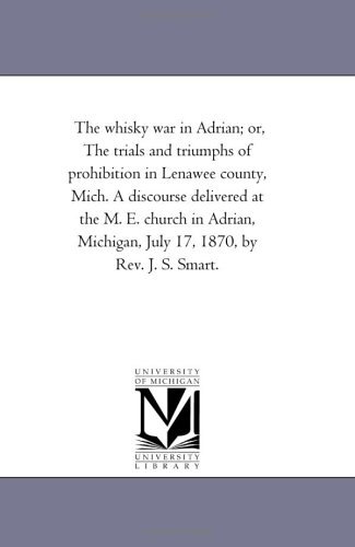 Cover for Michigan Historical Reprint Series · The Whisky War in Adrian; Or, the Trials and Triumphs of Prohibition in Lenawee County, Mich. a Discourse Delivered at the M. E. Church in Adrian, Michigan, July 17, 1870, by Rev. J. S. Smart. (Paperback Book) (2011)