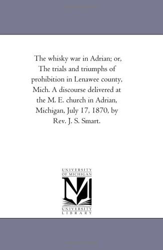 The Whisky War in Adrian; Or, the Trials and Triumphs of Prohibition in Lenawee County, Mich. a Discourse Delivered at the M. E. Church in Adrian, Michigan, July 17, 1870, by Rev. J. S. Smart. - Michigan Historical Reprint Series - Books - Scholarly Publishing Office, University - 9781418195243 - August 19, 2011