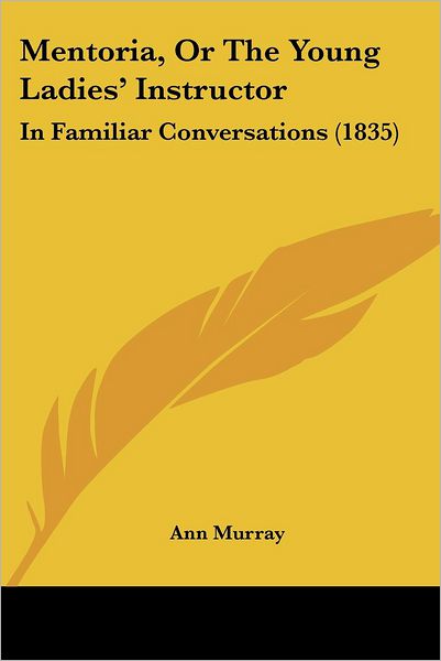 Mentoria, or the Young Ladies' Instructor: in Familiar Conversations (1835) - Ann Murray - Książki - Kessinger Publishing, LLC - 9781437088243 - 1 października 2008