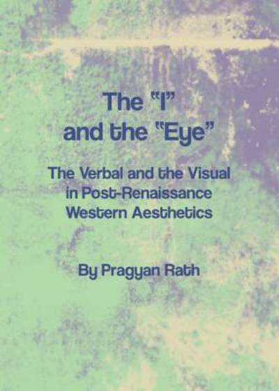 Cover for Pragyan Rath · The &quot;I&quot; and the &quot;Eye&quot;: the Verbal and the Visual in Post-renaissance Western Aesthetics (Hardcover Book) (2011)