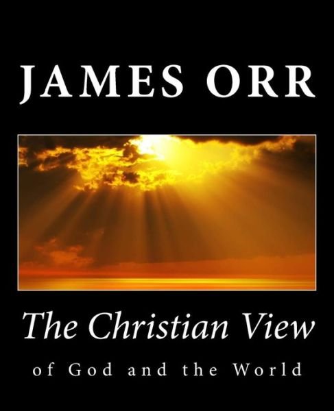 The Christian View of God and the World - James Orr - Kirjat - Createspace - 9781494885243 - keskiviikko 8. tammikuuta 2014