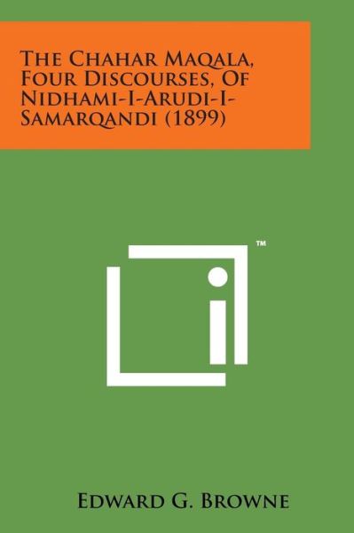 The Chahar Maqala, Four Discourses, of Nidhami-i-arudi-i-samarqandi (1899) - Edward G Browne - Books - Literary Licensing, LLC - 9781498184243 - August 7, 2014