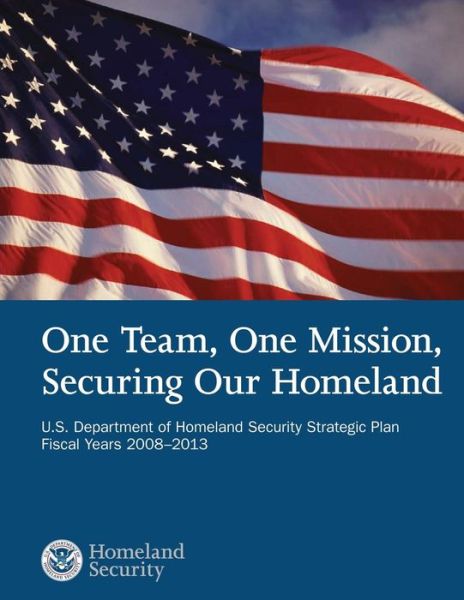 One Team, One Mission, Securing Our Homeland U.s. Department of Homeland Security Strategic Plan Fiscal Years 2008?2013 - U S Department of Homeland Security - Books - Createspace - 9781503107243 - December 31, 2014