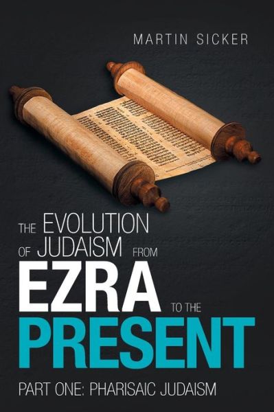 The Evolution of Judaism from Ezra to the Present: Part One: Pharisaic Judaism - Martin Sicker - Books - Xlibris Us - 9781796017243 - February 20, 2019
