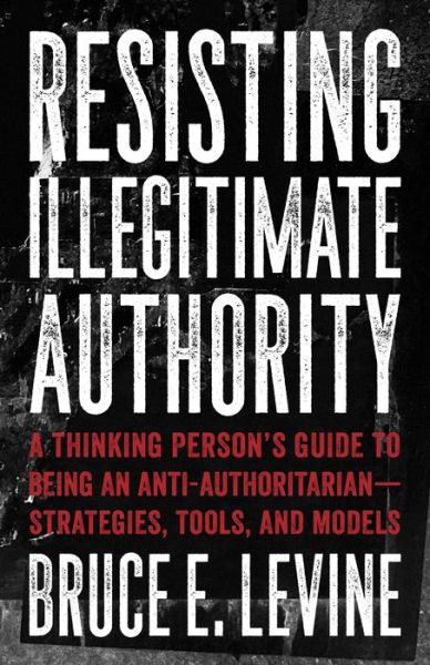 Resisting Illegitimate Authority: A Thinking Person's Guide to Being an Anti-Authoritarian - Strategies, Tools, and Models - Bruce E. Levine - Bøger - AK Press - 9781849353243 - 1. november 2018