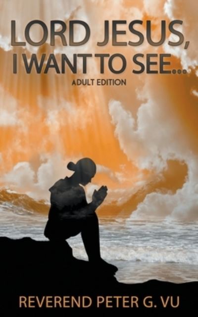 Lord Jesus, I Want To See... - Reverend Peter G Vu - Books - Reverend Peter G. Vu - 9781952648243 - March 25, 2021