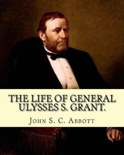 Cover for John S C Abbott · The life of General Ulysses S. Grant. Containing a brief but faithful narrative of those military and diplomatic achievements which have entitled him to the confidence and gratitude of his countrymen. By (Paperback Book) (2017)