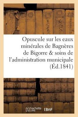 Opuscule Sur Les Eaux Minerales de Bagneres de Bigorre, Par Les Soins de l'Administration Municipale - "" - Boeken - Hachette Livre - Bnf - 9782011274243 - 1 augustus 2016