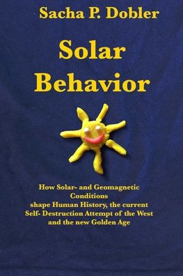 Cover for Sacha P Dobler · Solar Behavior: How Solar- and Geomagnetic Conditions shape Human History, the current Self- Destruction Attempt of the West and the new Golden Age (Paperback Book) (2020)