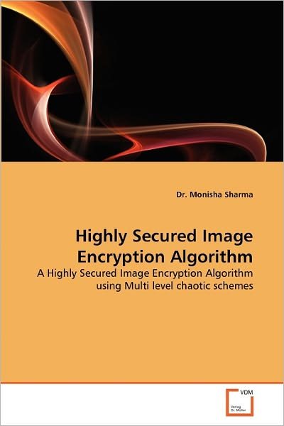 Highly Secured Image Encryption Algorithm: a Highly Secured Image Encryption Algorithm Using Multi Level Chaotic Schemes - Dr. Monisha Sharma - Bøger - VDM Verlag Dr. Müller - 9783639343243 - 27. marts 2011