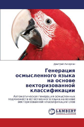 Cover for Dmitriy Lichargin · Generatsiya Osmyslennogo Yazyka Na Osnove Vektorizovannoy Klassifikatsii: Avtomaticheskaya Generatsiya Osmyslennykh Podmnozhestv Estestvennogo Yazyka ... Klassifikatsii Slov (Paperback Book) [Russian edition] (2012)