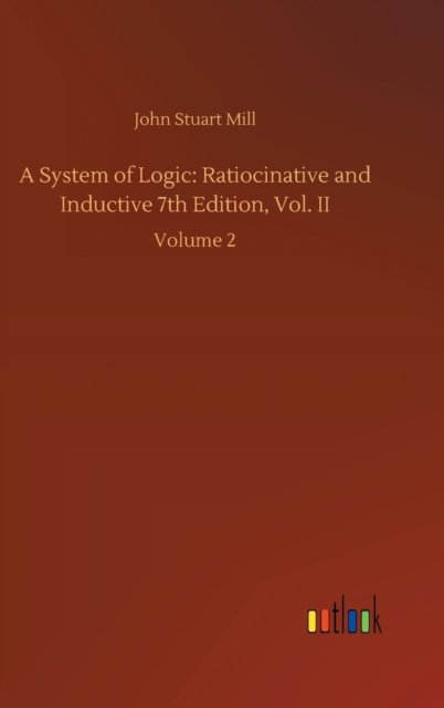 Cover for John Stuart Mill · A System of Logic: Ratiocinative and Inductive 7th Edition, Vol. II: Volume 2 (Hardcover Book) (2020)