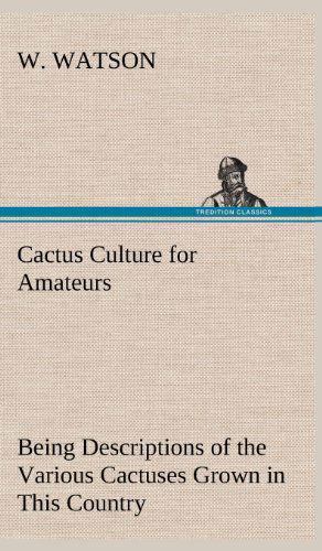 Cover for W. Watson · Cactus Culture for Amateurs Being Descriptions of the Various Cactuses Grown in This Country, with Full and Practical Instructions for Their Successfu (Hardcover Book) (2012)