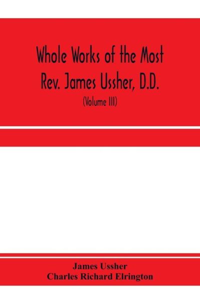 Whole works of the Most Rev. James Ussher, D.D., Lord Archbishop of Armagh, and Primate of all Ireland. now for the first time collected, with a life of the author and an account of his writings (Volume III) - James Ussher - Böcker - Alpha Edition - 9789353971243 - 15 januari 2020