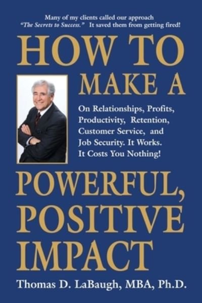 Cover for Labaugh Mba, Thomas D, PhD · How to Make a Powerful, Positive Impact: On Relationships, Profits, Productivity, Retention, Customer Service, and Job Security. It Works. It Costs You Nothing! (Paperback Bog) (2022)