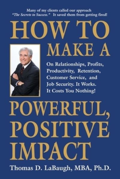 Cover for Labaugh Mba, Thomas D, PhD · How to Make a Powerful, Positive Impact: On Relationships, Profits, Productivity, Retention, Customer Service, and Job Security. It Works. It Costs You Nothing! (Pocketbok) (2022)