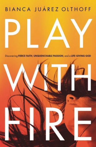 Cover for Bianca Juarez Olthoff · Play with Fire: Discovering Fierce Faith, Unquenchable Passion, and a Life-Giving God (Paperback Book) (2016)