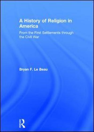Cover for Le Beau, Bryan (University of Saint Mary, Kansas, USA) · A History of Religion in America: From the First Settlements through the Civil War (Hardcover bog) (2017)