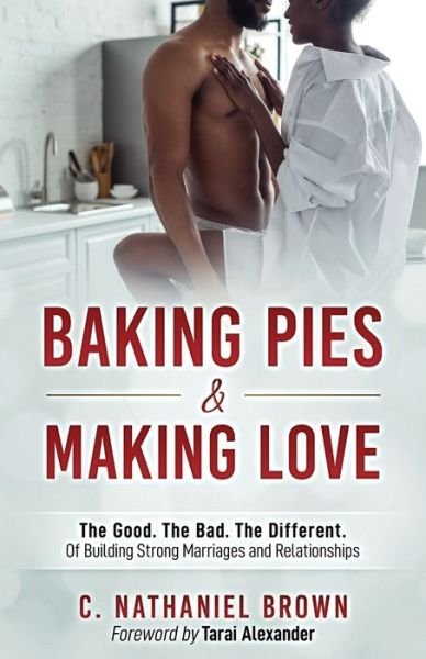 Cover for C. Nathaniel Brown · Baking Pies and Making Love : The Good. The Bad. The Different. Of Building Strong Marriages and Relationships (Paperback Book) (2019)