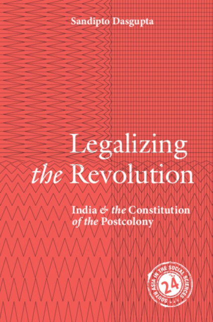 Cover for Dasgupta, Sandipto (New School for Social Research, New York) · Legalizing the Revolution: India and the Constitution of the Postcolony - South Asia in the Social Sciences (Paperback Book) (2024)