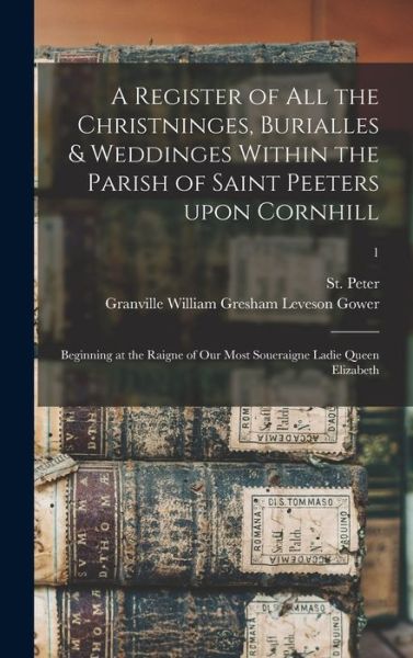 Cover for London Parish) St Peter (Cornhill · A Register of All the Christninges, Burialles &amp; Weddinges Within the Parish of Saint Peeters Upon Cornhill: Beginning at the Raigne of Our Most Soueraigne Ladie Queen Elizabeth; 1 (Hardcover Book) (2021)