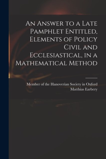 Cover for Member of the Hanoverian Society in O · An Answer to a Late Pamphlet Entitled, Elements of Policy Civil and Ecclesiastical, in a Mathematical Method (Taschenbuch) (2021)