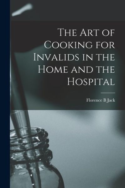 Cover for Florence B Jack · The Art of Cooking for Invalids in the Home and the Hospital [electronic Resource] (Paperback Book) (2021)