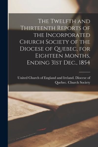 Cover for United Church of England and Ireland · The Twelfth and Thirteenth Reports of the Incorporated Church Society of the Diocese of Quebec, for Eighteen Months, Ending 31st Dec., 1854 [microform] (Paperback Bog) (2021)
